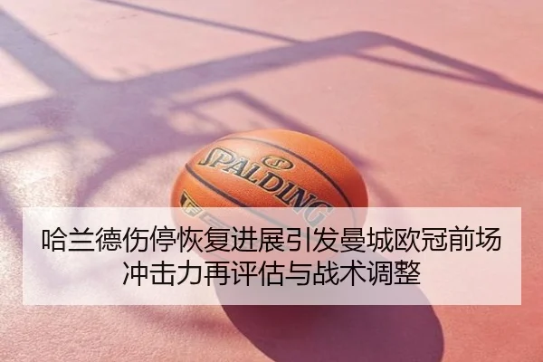 哈兰德伤停恢复进展引发曼城欧冠前场冲击力再评估与战术调整