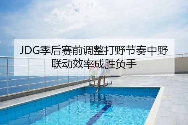 JDG季后赛前调整打野节奏中野联动效率成胜负手