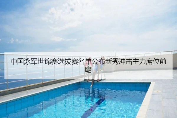 中国泳军世锦赛选拔赛名单公布新秀冲击主力席位前瞻